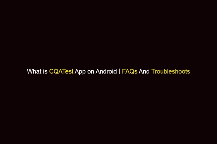 what is CQATest App On Android FAQs And Troubleshoots